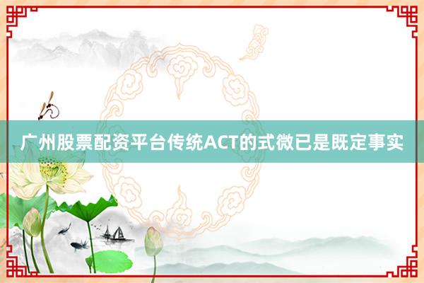 广州股票配资平台传统ACT的式微已是既定事实