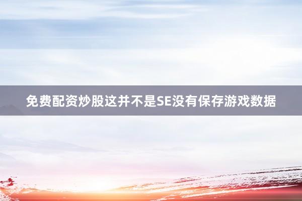 免费配资炒股这并不是SE没有保存游戏数据