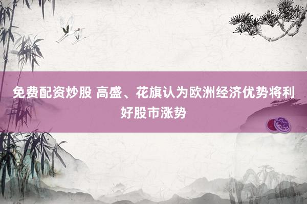 免费配资炒股 高盛、花旗认为欧洲经济优势将利好股市涨势
