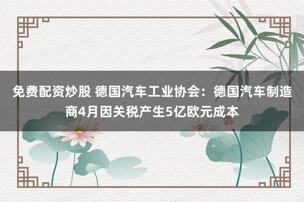 免费配资炒股 德国汽车工业协会：德国汽车制造商4月因关税产生5亿欧元成本