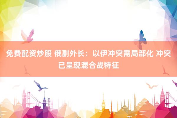 免费配资炒股 俄副外长：以伊冲突需局部化 冲突已呈现混合战特征