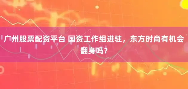广州股票配资平台 国资工作组进驻，东方时尚有机会翻身吗？