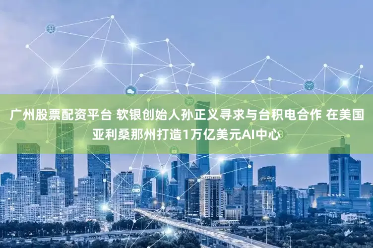 广州股票配资平台 软银创始人孙正义寻求与台积电合作 在美国亚利桑那州打造1万亿美元AI中心
