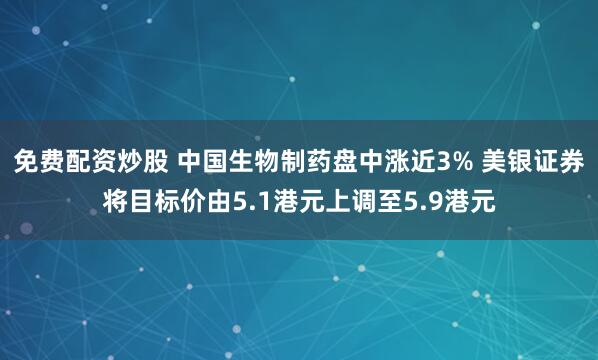 免费配资炒股 中国生物制药盘中涨近3% 美银证券将目标价由5.1港元上调至5.9港元