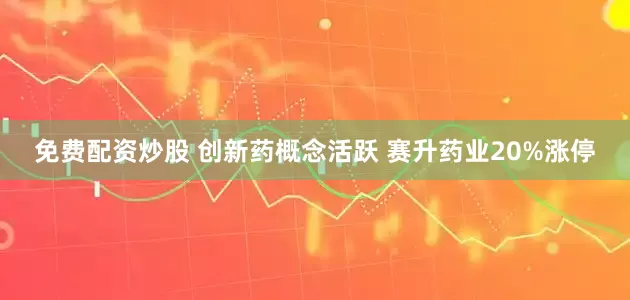 免费配资炒股 创新药概念活跃 赛升药业20%涨停