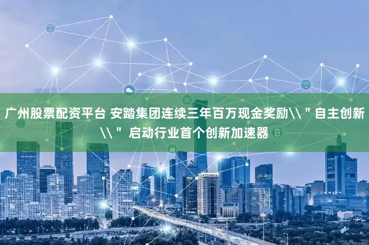 广州股票配资平台 安踏集团连续三年百万现金奖励\＂自主创新\＂ 启动行业首个创新加速器