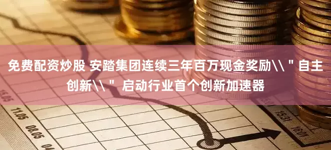免费配资炒股 安踏集团连续三年百万现金奖励\＂自主创新\＂ 启动行业首个创新加速器