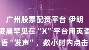 广州股票配资平台 伊朗最高领袖凌晨罕见在“X”平台用英语“发声”，数小时内点击量破500万