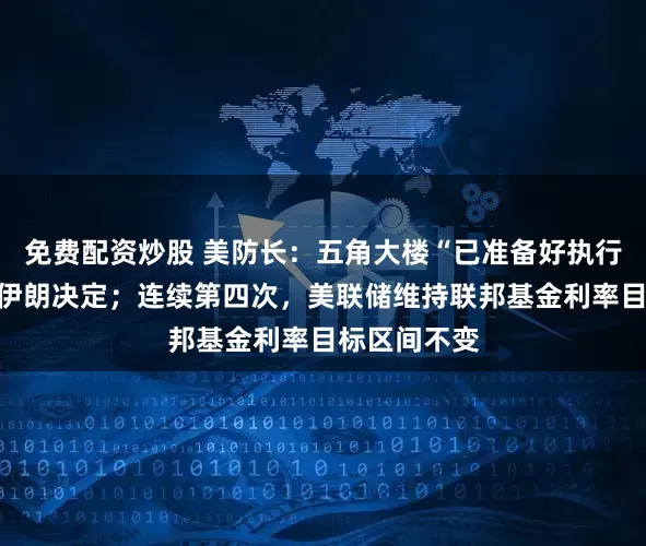 免费配资炒股 美防长：五角大楼“已准备好执行”特朗普涉伊朗决定；连续第四次，美联储维持联邦基金利率目标区间不变