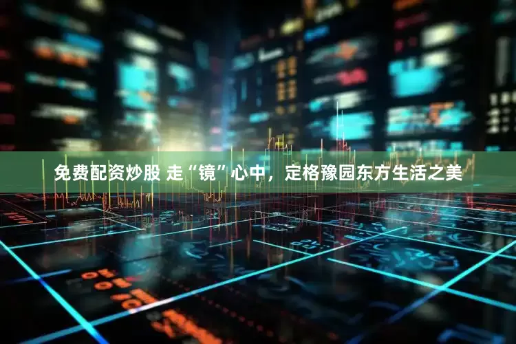 免费配资炒股 走“镜”心中，定格豫园东方生活之美