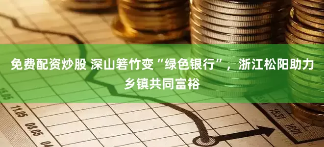 免费配资炒股 深山箬竹变“绿色银行”，浙江松阳助力乡镇共同富裕