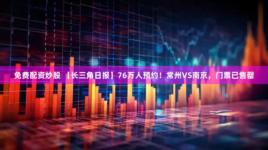 免费配资炒股 【长三角日报】76万人预约！常州VS南京，门票已售罄