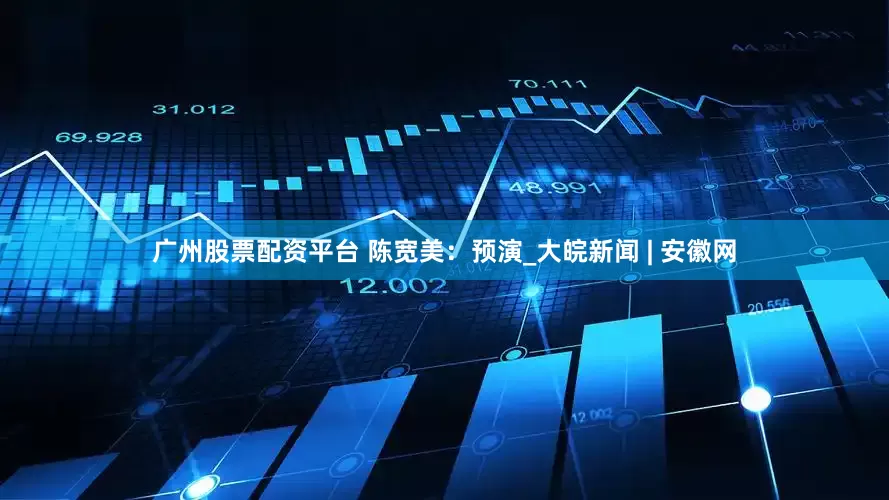 广州股票配资平台 陈宽美：预演_大皖新闻 | 安徽网