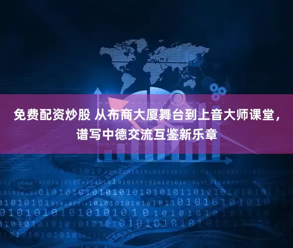 免费配资炒股 从布商大厦舞台到上音大师课堂，谱写中德交流互鉴新乐章