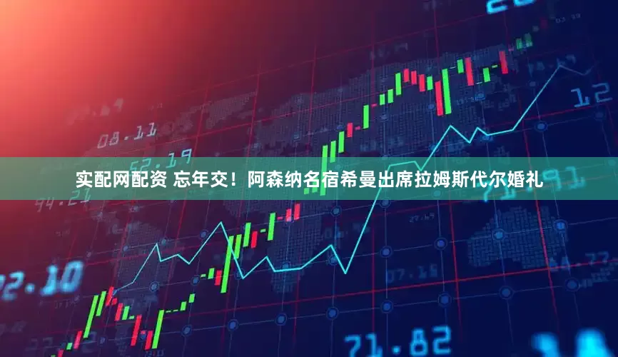 实配网配资 忘年交！阿森纳名宿希曼出席拉姆斯代尔婚礼