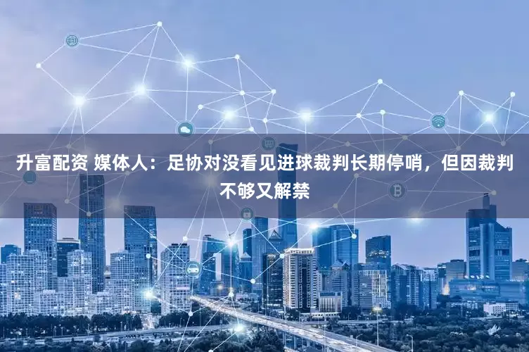升富配资 媒体人：足协对没看见进球裁判长期停哨，但因裁判不够又解禁