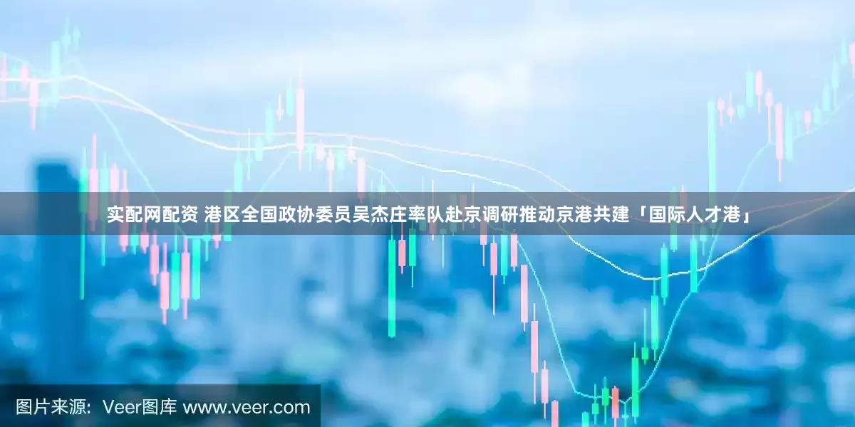 实配网配资 港区全国政协委员吴杰庄率队赴京调研推动京港共建「国际人才港」