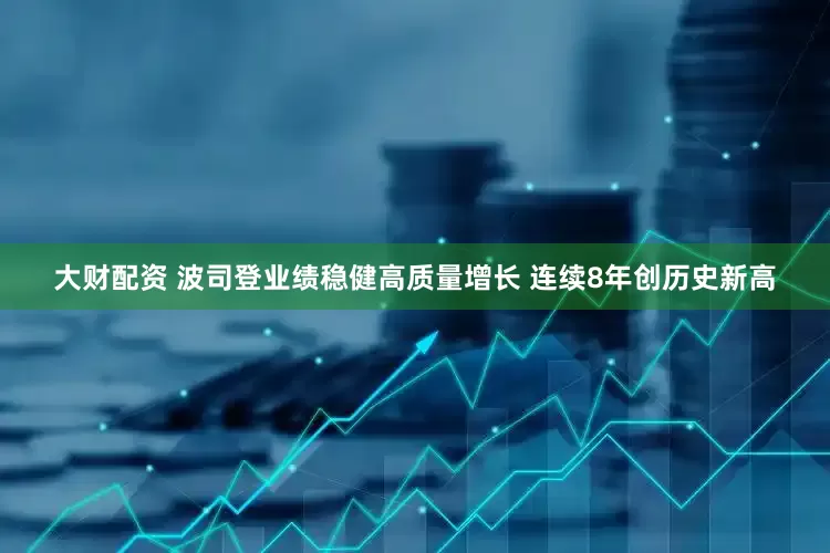 大财配资 波司登业绩稳健高质量增长 连续8年创历史新高