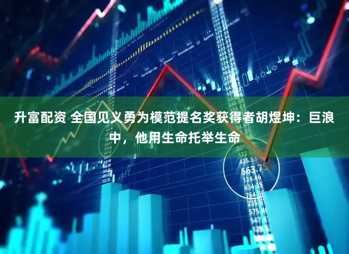 升富配资 全国见义勇为模范提名奖获得者胡煜坤：巨浪中，他用生命托举生命