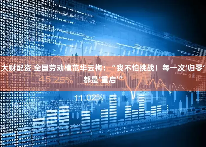 大财配资 全国劳动模范华云梅：“我不怕挑战！每一次‘归零’都是‘重启’”