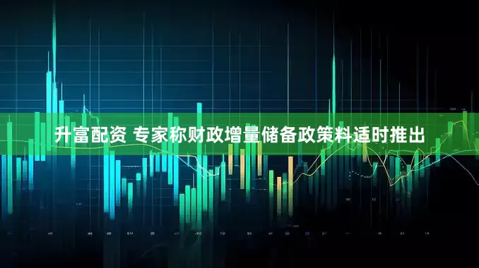 升富配资 专家称财政增量储备政策料适时推出