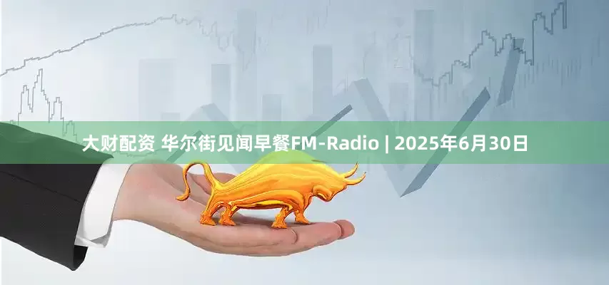 大财配资 华尔街见闻早餐FM-Radio | 2025年6月30日