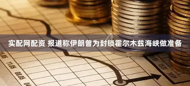 实配网配资 报道称伊朗曾为封锁霍尔木兹海峡做准备