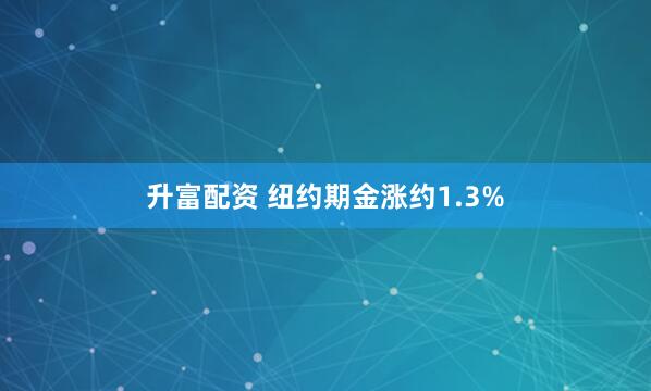 升富配资 纽约期金涨约1.3%