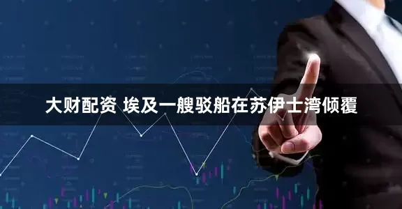 大财配资 埃及一艘驳船在苏伊士湾倾覆