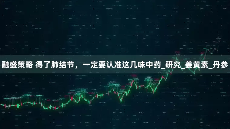 融盛策略 得了肺结节，一定要认准这几味中药_研究_姜黄素_丹参