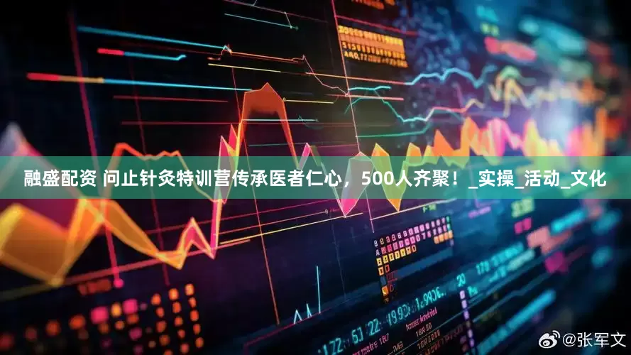 融盛配资 问止针灸特训营传承医者仁心，500人齐聚！_实操_活动_文化