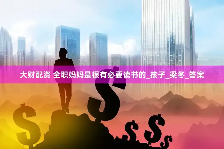 大财配资 全职妈妈是很有必要读书的_孩子_梁冬_答案