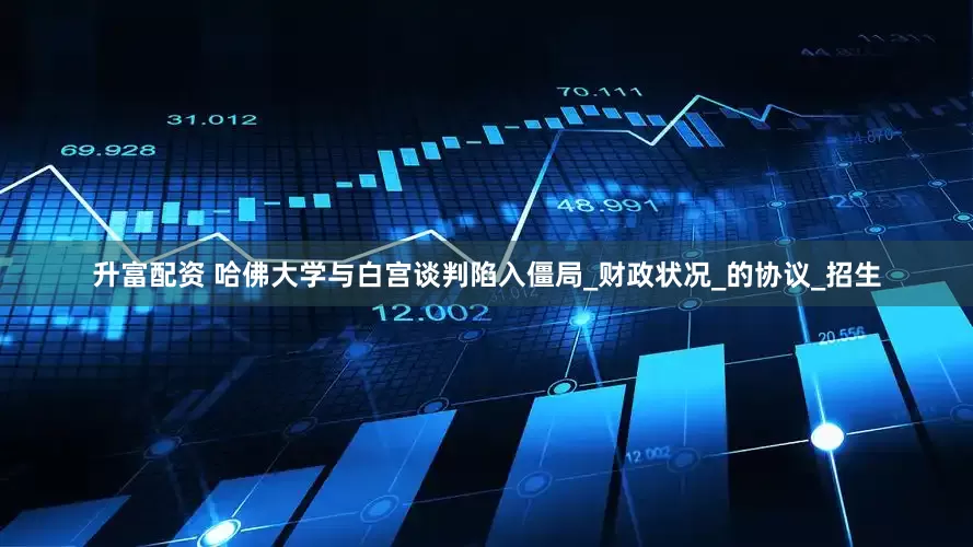 升富配资 哈佛大学与白宫谈判陷入僵局_财政状况_的协议_招生