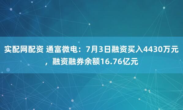 实配网配资 通富微电：7月3日融资买入4430万元，融资融券余额16.76亿元