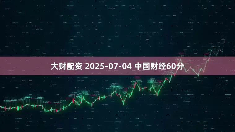 大财配资 2025-07-04 中国财经60分