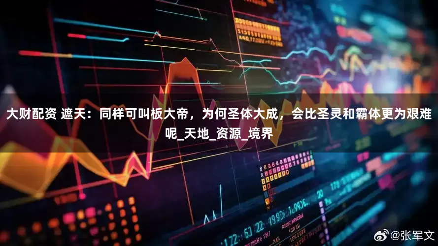 大财配资 遮天：同样可叫板大帝，为何圣体大成，会比圣灵和霸体更为艰难呢_天地_资源_境界