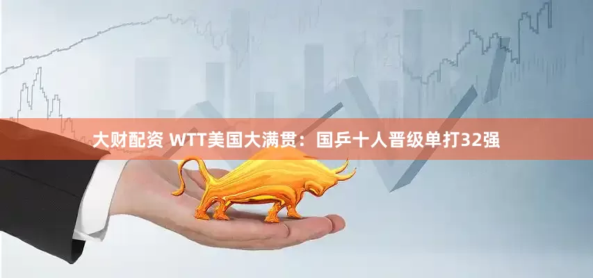 大财配资 WTT美国大满贯：国乒十人晋级单打32强