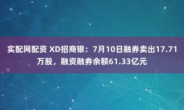实配网配资 XD招商银：7月10日融券卖出17.71万股，融资融券余额61.33亿元