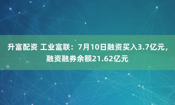 升富配资 工业富联：7月10日融资买入3.7亿元，融资融券余额21.62亿元