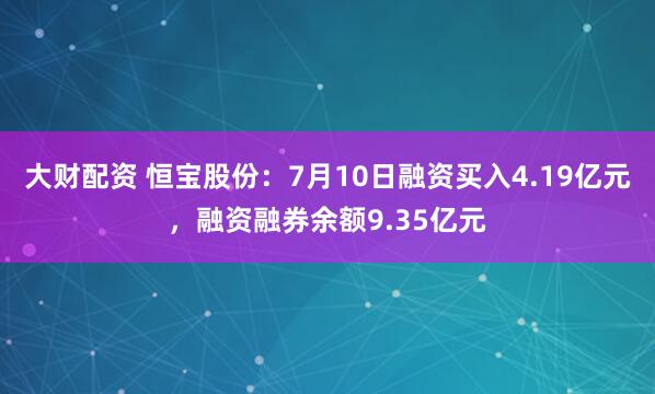 大财配资 恒宝股份：7月10日融资买入4.19亿元，融资融券余额9.35亿元