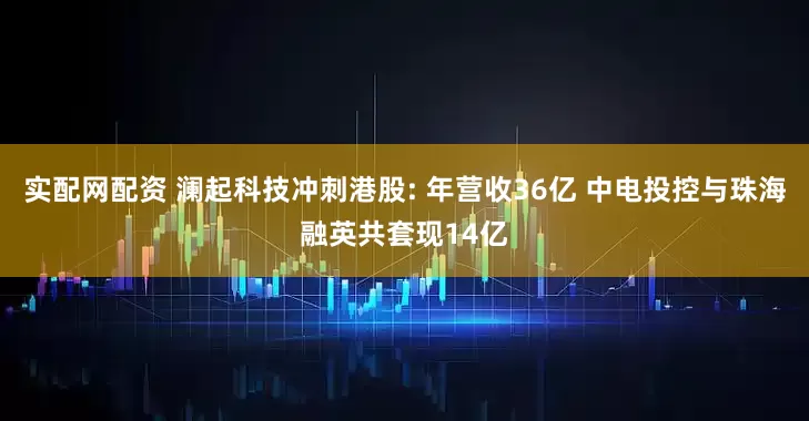 实配网配资 澜起科技冲刺港股: 年营收36亿 中电投控与珠海融英共套现14亿