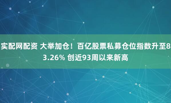 实配网配资 大举加仓！百亿股票私募仓位指数升至83.26% 创近93周以来新高
