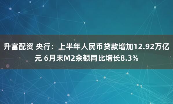 升富配资 央行：上半年人民币贷款增加12.92万亿元 6月末M2余额同比增长8.3%