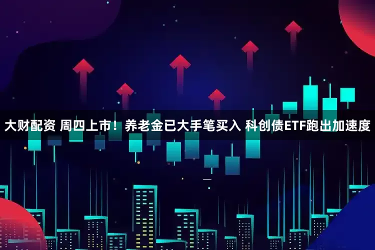 大财配资 周四上市！养老金已大手笔买入 科创债ETF跑出加速度