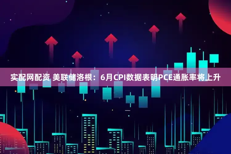 实配网配资 美联储洛根：6月CPI数据表明PCE通胀率将上升