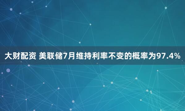 大财配资 美联储7月维持利率不变的概率为97.4%