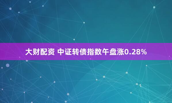 大财配资 中证转债指数午盘涨0.28%