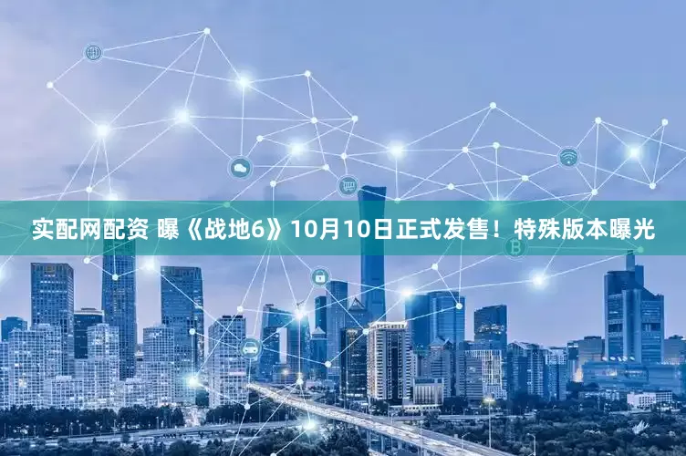 实配网配资 曝《战地6》10月10日正式发售！特殊版本曝光