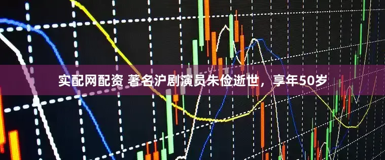 实配网配资 著名沪剧演员朱俭逝世，享年50岁