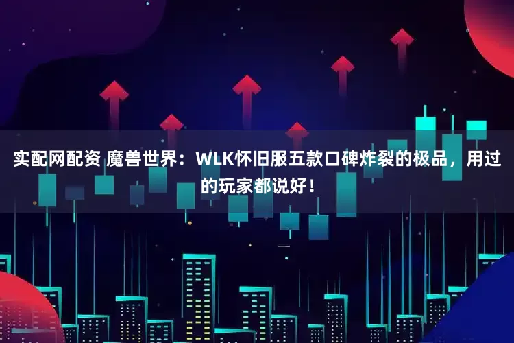 实配网配资 魔兽世界：WLK怀旧服五款口碑炸裂的极品，用过的玩家都说好！